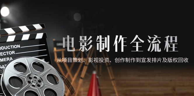 电影制作全流程，从项目策划、影视投资、创作制作到宣发排片及版权回收-旺仔资源库