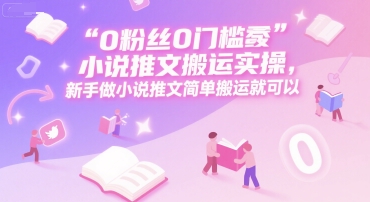 0 粉丝0门槛小说推文搬运实操，新手做小说推文简单搬运就可以-旺仔资源库