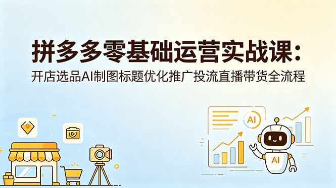 拼多多零基础运营实战课：开店选品AI制图标题优化推广投流直播带货全流程-旺仔资源库