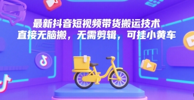 最新抖音短视频带货搬运技术，直接无脑搬，无需剪辑，可挂小黄车-旺仔资源库