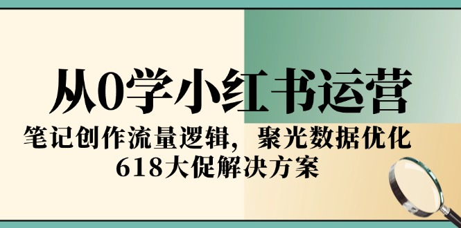 从0学小红书运营，笔记创作流量逻辑，聚光数据优化，618大促解决方案-旺仔资源库