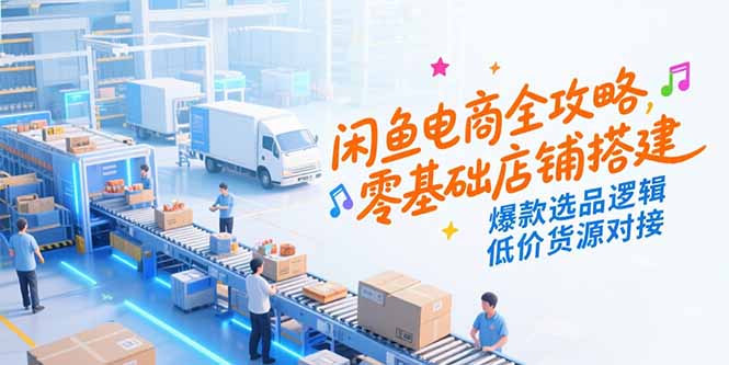 闲鱼电商全攻略，零基础店铺搭建，爆款选品逻辑，低价货源对接-旺仔资源库