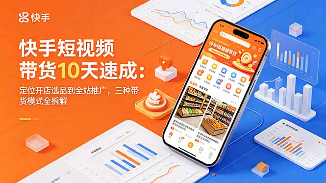 快手短视频带货10天速成:定位开店选品到全站推广,三种带货模式全拆解-旺仔资源库