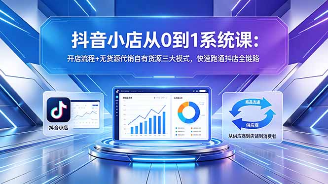 抖音小店从0到1系统课:开店流程+无货源代销自有货源三大模式,快速跑通抖店全链路-旺仔资源库
