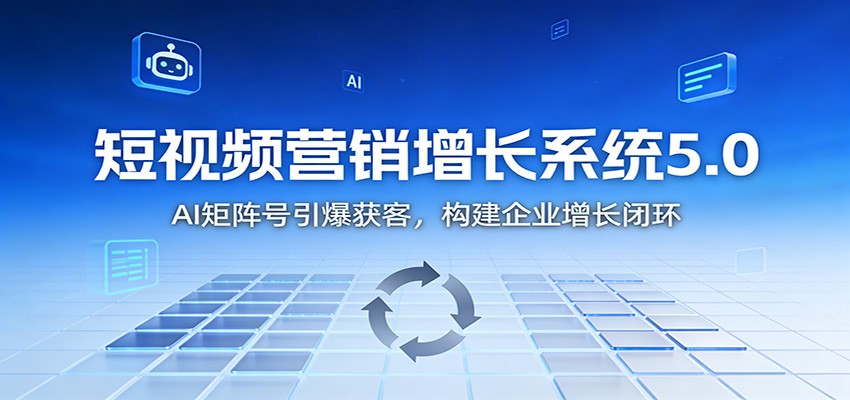 短视频营销增长系统5.0:AI 矩阵号引爆获客,构建企业增长闭环-旺仔资源库