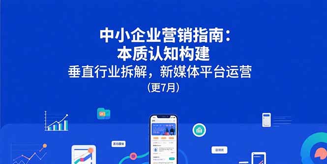 中小企业营销指南：本质认知构建，垂直行业拆解，新媒体平台运营(更7月-旺仔资源库