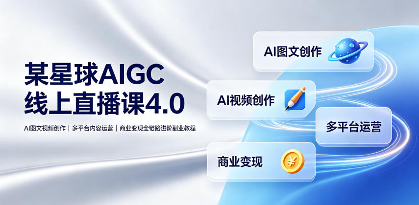 某星球AIGC线上直播课4.0|AI图文视频创作、多平台内容运营、商业变现全链路进阶副业教程-旺仔资源库