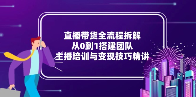 直播带货全流程拆解：从0到1搭建团队，主播培训与变现技巧精讲-旺仔资源库