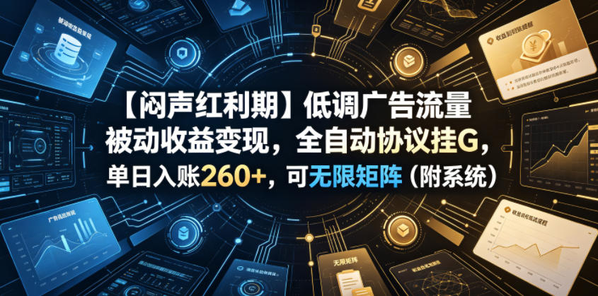 【闷声红利期】低调广告流量被动收益变现，全自动协议挂G，单日入账260+，可无限矩阵(附系统)【揭秘】-旺仔资源库