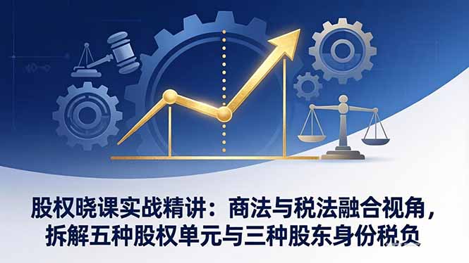 股权晓课实战精讲：商法与税法融合视角，拆解五种股权单元与三种股东身份税负-旺仔资源库