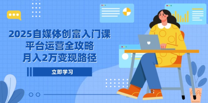 2025自媒体创富入门课，平台运营全攻略，月入2万变现路径-旺仔资源库