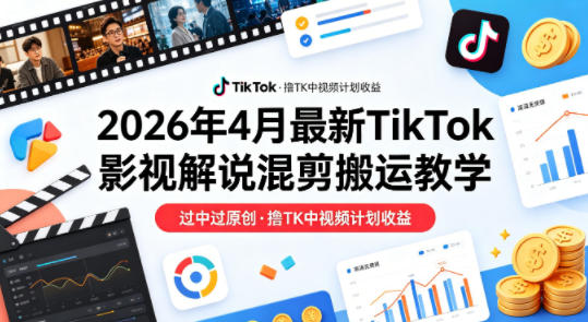 26年4月最新TikTok影视解说混剪搬运教学，过中过原创，撸TK中视频计划收益-旺仔资源库