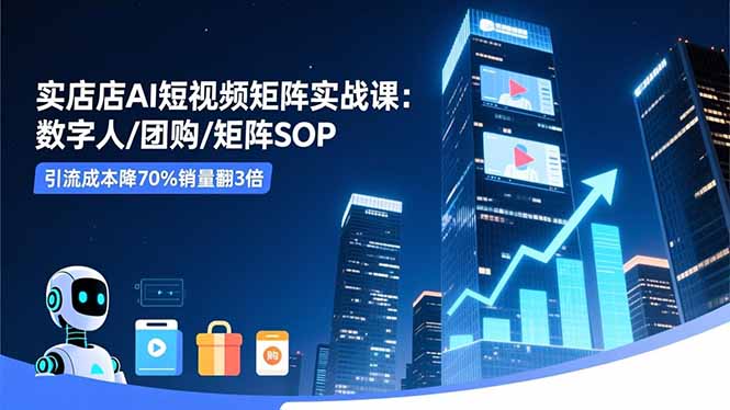实体店AI短视频矩阵实战课:数字人/团购/矩阵SOP,引流成本降70%销量翻3倍-旺仔资源库