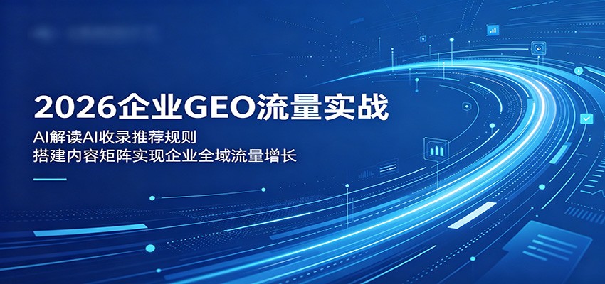 2026企业GEO流量实战：解读AI收录推荐规则，搭建内容矩阵实现企业全域流量增长-旺仔资源库