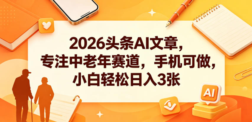 2026头条AI文章，专注中老年赛道，手机可做，小白轻松日入3张-旺仔资源库