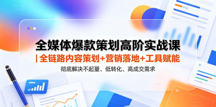 全媒体爆款策划高阶实战课｜全链路内容策划+营销落地+工具赋能，彻底解决不起量、低转化、低成交难题-旺仔资源库