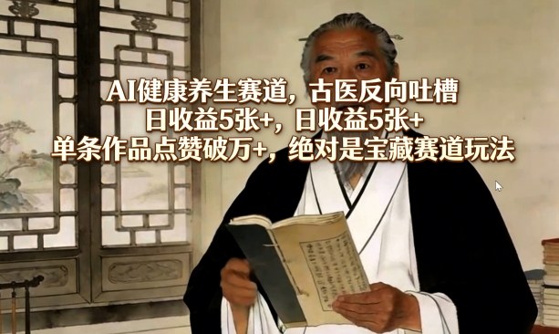 AI健康养生赛道，古医反向吐槽，日收益5张+，单条作品点赞破万+，绝对是宝藏赛道玩法-旺仔资源库
