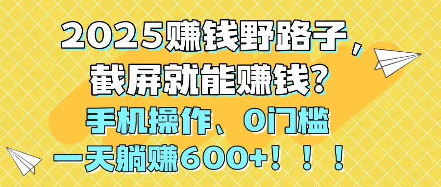 2025赚钱野路子，截屏就能赚钱？手机操作0门槛，一天躺赚600+！！！-旺仔资源库