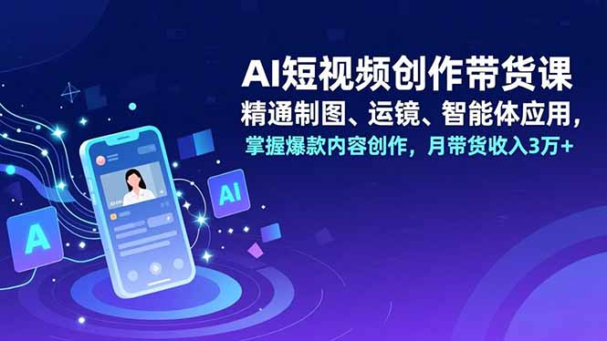 AI短视频创作带货课,精通制图、运镜、智能体应用,掌握爆款内容创作,月带货收入3万+-旺仔资源库