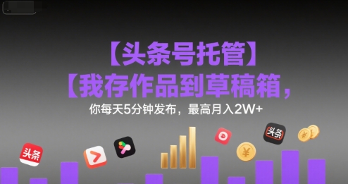 【头条号托管 】我存作品到草稿箱，你每天5分钟发布，最高月入2W+【揭秘】-旺仔资源库