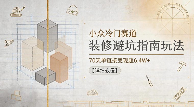 小众冷门赛道，装修避坑指南玩法，70天单链接变现超6.4W+【详细教程】-旺仔资源库