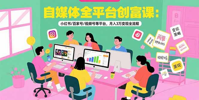 自媒体全平台创富课：小红书/百家号/视频号等平台，月入3万变现全流程-旺仔资源库