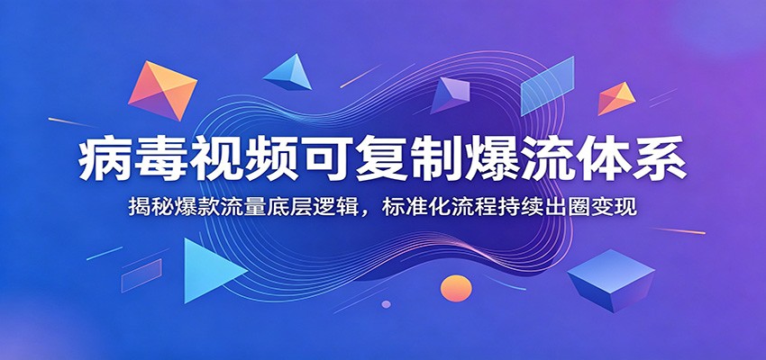 病毒视频可复制爆流体系：揭秘爆款流量底层逻辑，标准化流程持续出圈变现-旺仔资源库