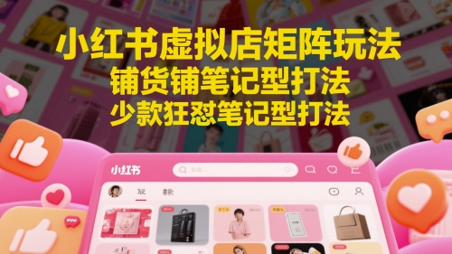 小红书虚拟店矩阵玩法，铺货铺笔记型打法，少款狂怼笔记型打法-旺仔资源库