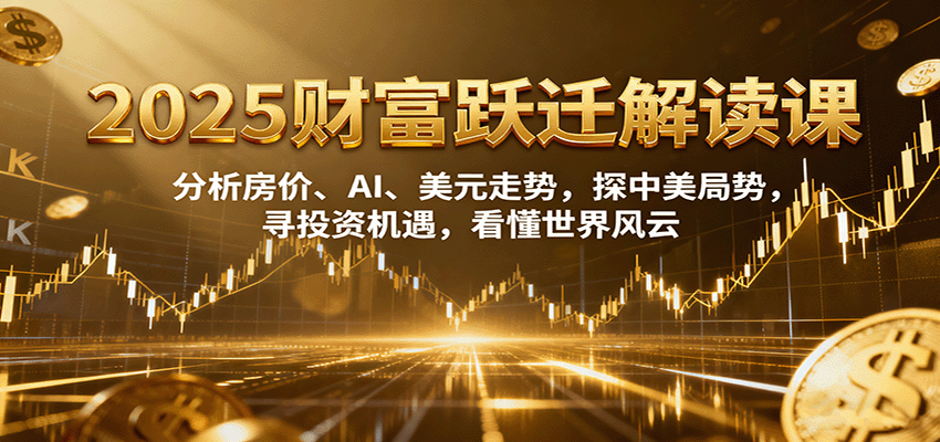 2025财富跃迁解读：析房价、AI、美元走势，探中美局势，寻投资机遇，看懂世界风云-旺仔资源库
