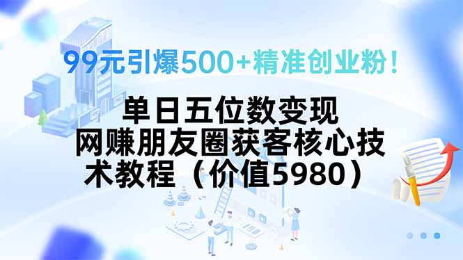 99元引爆500+精准创业粉！单日五位数变现，网赚朋友圈获客核心技术教程…-旺仔资源库