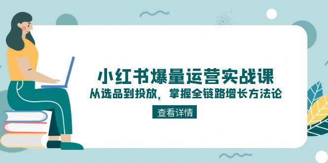 小红书爆量运营实战课：从选品到投放，掌握全链路增长方法论-旺仔资源库
