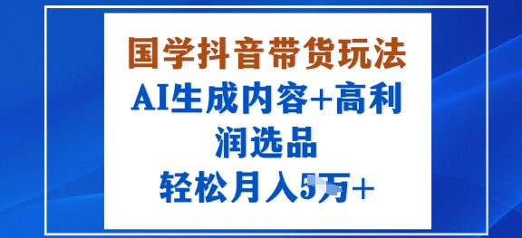 国学抖音带货玩法，AI生成内容+高利润选品，轻松月入1W+-旺仔资源库