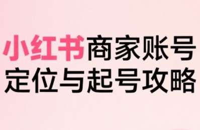 小红书电商全链路实战从定位到爆单，系统拆解小红书商家起号全流程(更新)-旺仔资源库