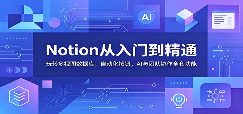 Notion从入门到精通：玩转多视图数据库，自动化按钮，AI与团队协作全套功能-旺仔资源库