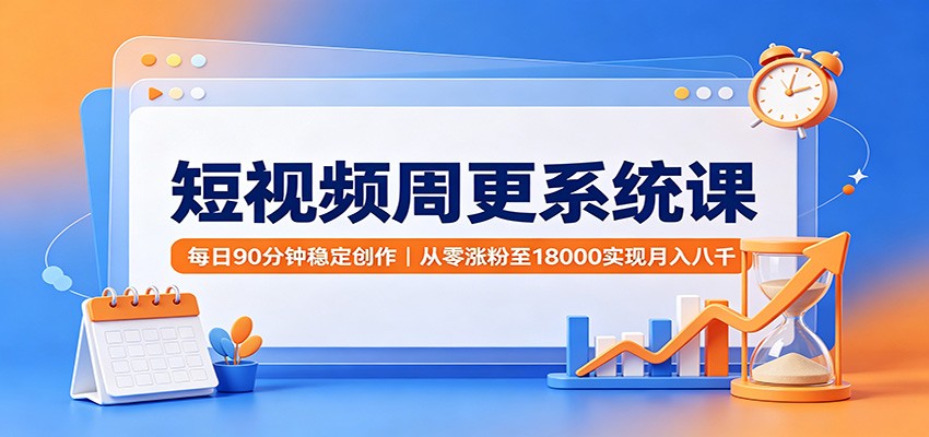 短视频周更系统课:每日90分钟稳定创作,从零涨粉至18000实现月入八千-旺仔资源库