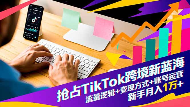 抢占TikTok跨境新蓝海:流量逻辑+变现方式+账号运营,新手月入1万+-旺仔资源库
