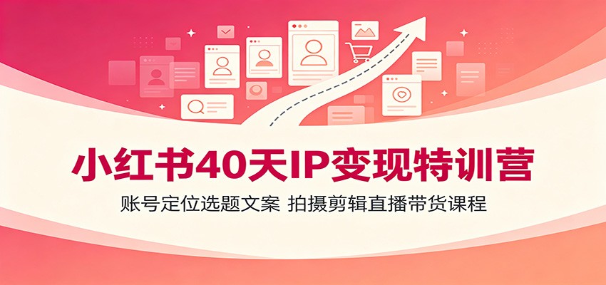 小红书40天IP变现特训营：账号定位选题文案，拍摄剪辑直播带货课程-旺仔资源库