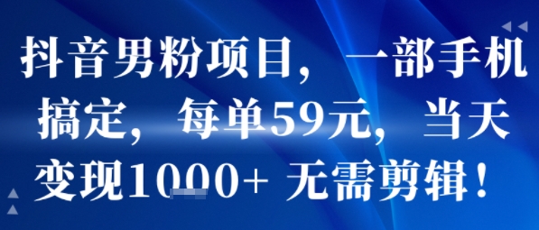 抖音男粉项目，一部手机搞定，每单59米，当天变现1k+  无需剪辑-旺仔资源库