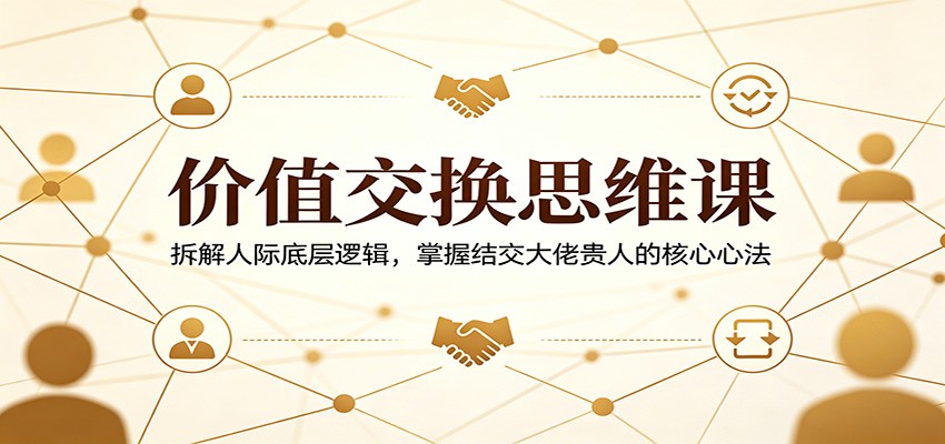 价值交换思维课：拆解人际底层逻辑，掌握结交大佬贵人的核心心法-旺仔资源库