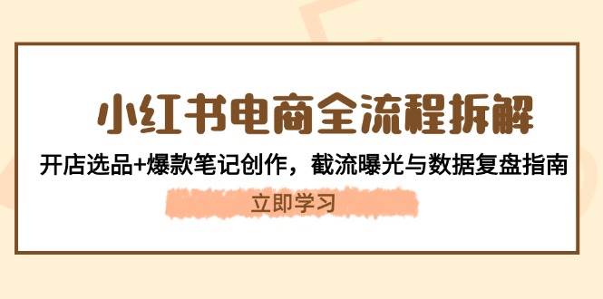 小红书电商全流程拆解：开店选品+爆款笔记创作，截流曝光与数据复盘指南-旺仔资源库