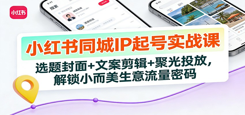 小红书同城IP起号实战课：选题封面+文案剪辑+聚光投放，解锁小而美生意流量密码-旺仔资源库
