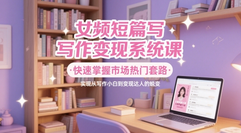 女频短篇写作变现系统课，快速掌握市场热门套路，实现从写作小白到变现达人的蜕变-旺仔资源库