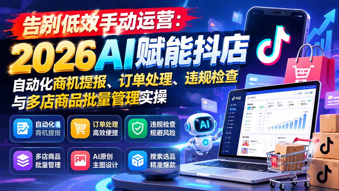 告别低效手动运营:2026AI赋能抖店自动化商机提报、订单处理、违规检查与多店商品批量管理实操-旺仔资源库