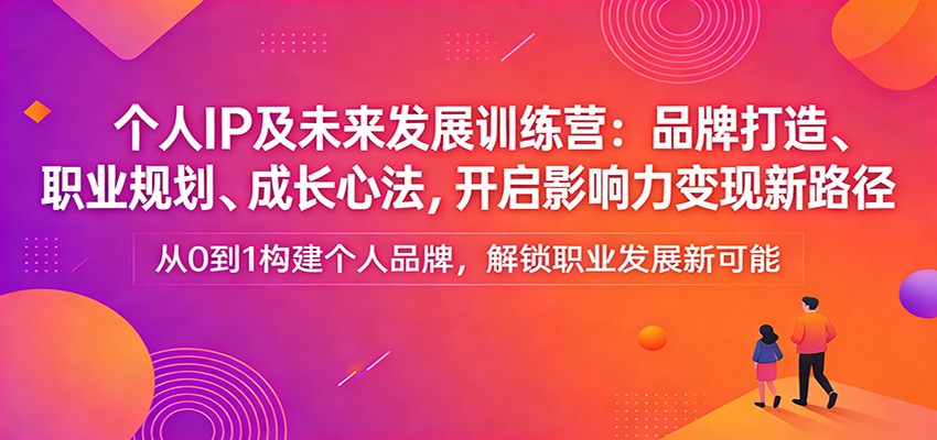 个人IP及未来发展训练营：品牌打造、职业规划、成长心法，开启影响力变现新路径-旺仔资源库