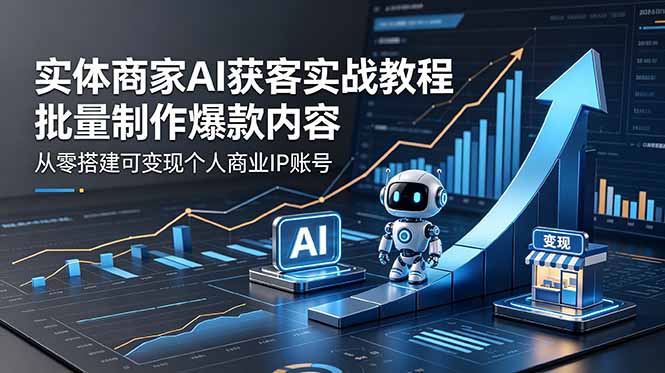 实体商家AI获客实战教程:批量制作爆款内容,从零搭建可变现个人商业IP账号-旺仔资源库
