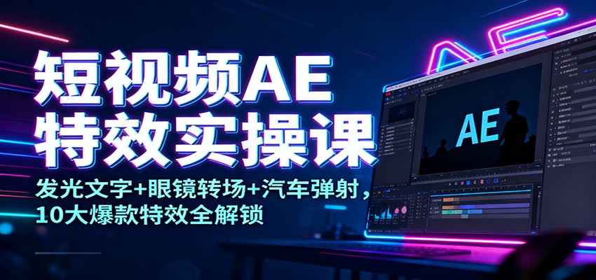 短视频AE特效实操课：发光文字+眼镜转场+汽车弹射，10大爆款特效全解锁-旺仔资源库