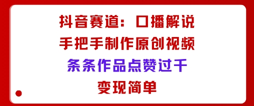 抖音赛道：口播解说，手把手教你制作原创视频，条条作品点赞过千，变现简单-旺仔资源库