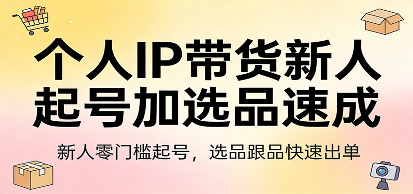 个人IP带货新人起号加选品速成：新人零门槛起号，选品跟品快速出单-旺仔资源库