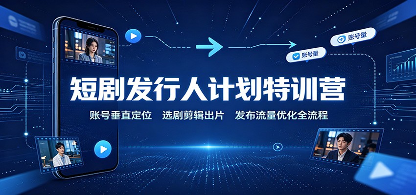 短剧发行人计划特训营：账号垂直定位，选剧剪辑出片，发布流量优化全流程-旺仔资源库