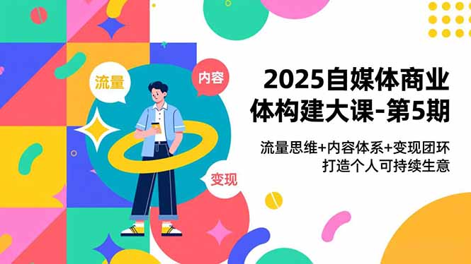 2025自媒体商业体构建大课-第5期，流量思维+内容体系+变现闭环，打造个人可持续生意-旺仔资源库